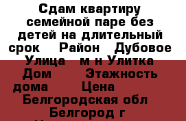 Сдам квартиру семейной паре без детей на длительный срок. › Район ­ Дубовое › Улица ­ м-н Улитка › Дом ­ 4 › Этажность дома ­ 5 › Цена ­ 11 000 - Белгородская обл., Белгород г. Недвижимость » Квартиры аренда   